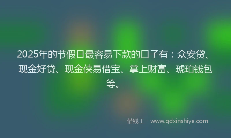 2025年的节假日最容易下款的口子有：众安贷、现金好贷、现金侠易借宝、掌上财富、琥珀钱包等。