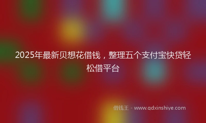 2025年最新贝想花借钱，整理五个支付宝快贷轻松借平台
