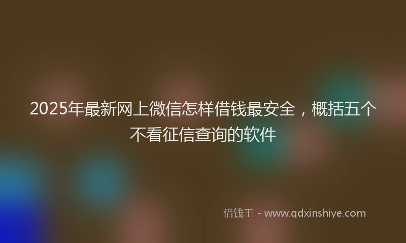 2025年最新网上微信怎样借钱最安全，概括五个不看征信查询的软件