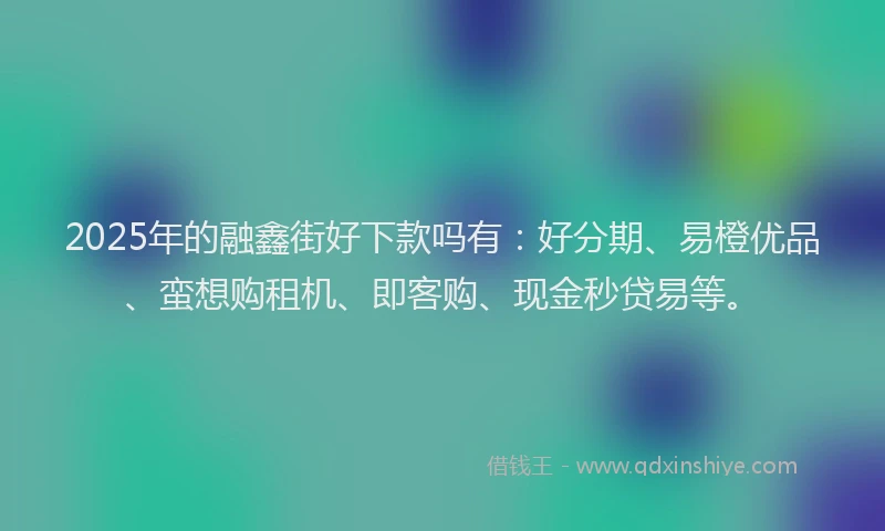 2025年的融鑫街好下款吗有：好分期、易橙优品、蛮想购租机、即客购、现金秒贷易等。