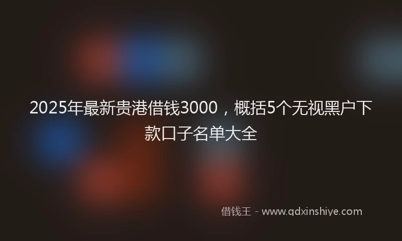 2025年最新贵港借钱3000，概括5个无视黑户下款口子名单大全