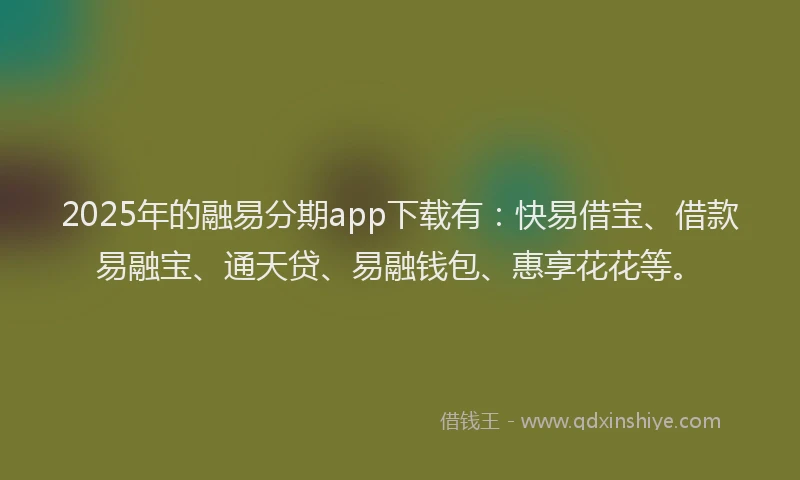 2025年的融易分期app下载有：快易借宝、借款易融宝、通天贷、易融钱包、惠享花花等。