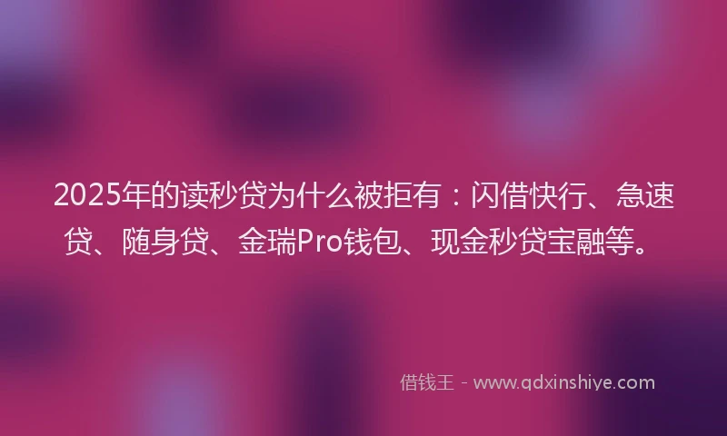 2025年的读秒贷为什么被拒有：闪借快行、急速贷、随身贷、金瑞Pro钱包、现金秒贷宝融等。