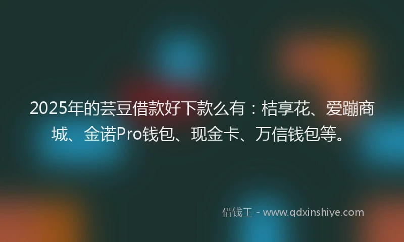 2025年的芸豆借款好下款么有：桔享花、爱蹦商城、金诺Pro钱包、现金卡、万信钱包等。