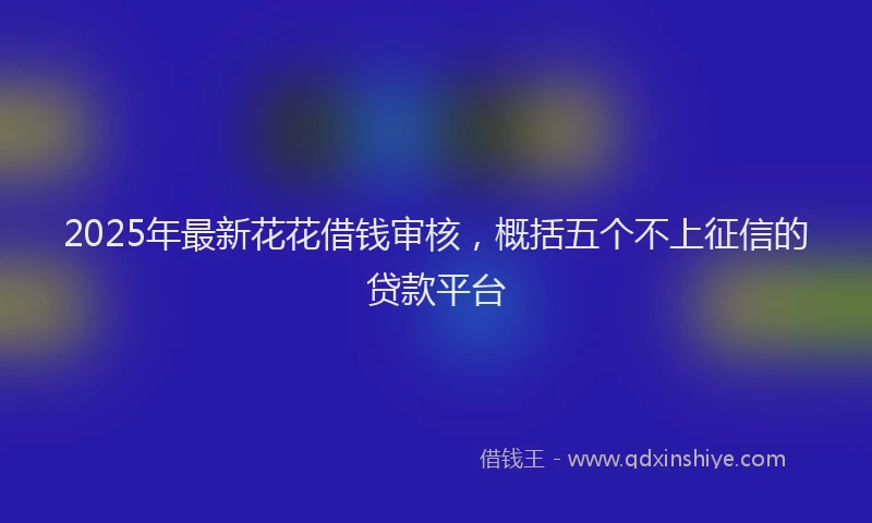 2025年最新花花借钱审核，概括五个不上征信的贷款平台