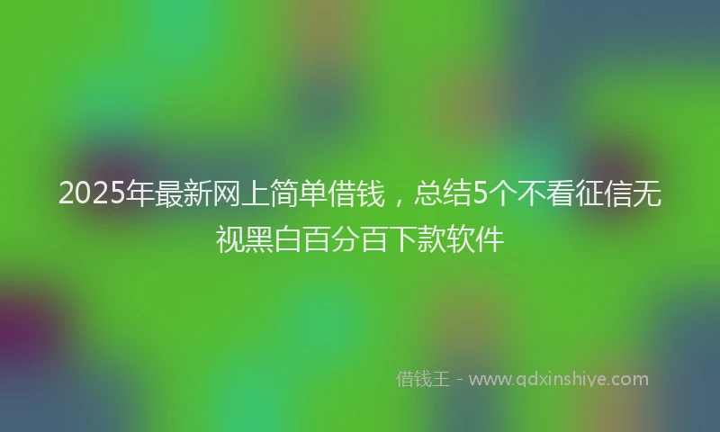 2025年最新网上简单借钱，总结5个不看征信无视黑白百分百下款软件