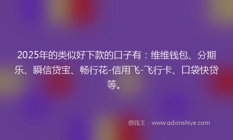 2025年的类似好下款的口子有：维维钱包、分期乐、瞬信贷宝、畅行花-信用飞-飞行卡、口袋快贷等。