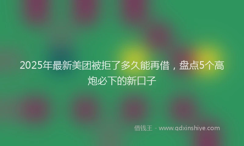 2025年最新美团被拒了多久能再借，盘点5个高炮必下的新口子