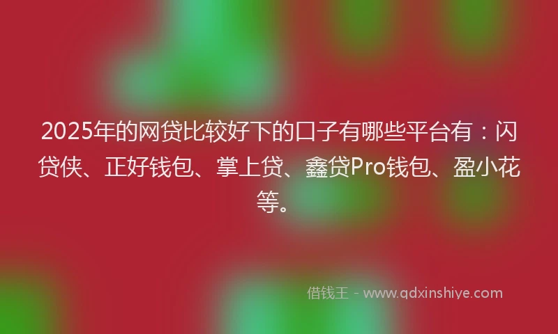 2025年的网贷比较好下的口子有哪些平台有：闪贷侠、正好钱包、掌上贷、鑫贷Pro钱包、盈小花等。