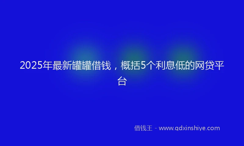 2025年最新罐罐借钱，概括5个利息低的网贷平台