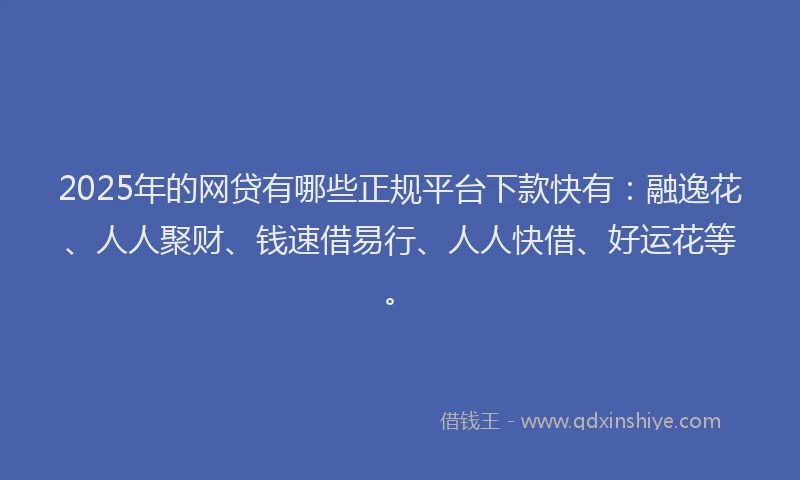 2025年的网贷有哪些正规平台下款快有：融逸花、人人聚财、钱速借易行、人人快借、好运花等。