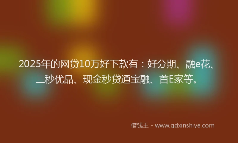 2025年的网贷10万好下款有：好分期、融e花、三秒优品、现金秒贷通宝融、首E家等。