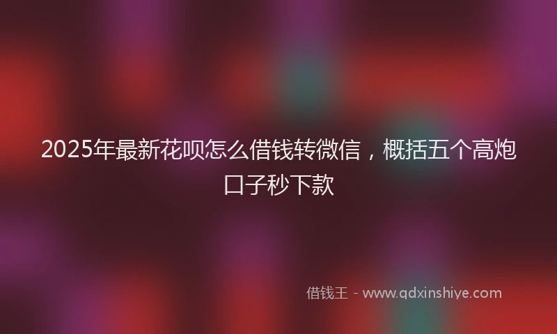 2025年最新花呗怎么借钱转微信，概括五个高炮口子秒下款