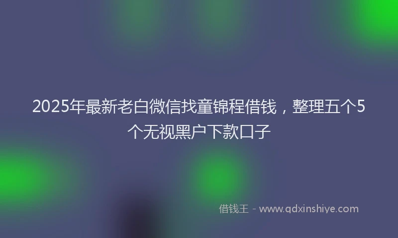2025年最新老白微信找童锦程借钱，整理五个5个无视黑户下款口子