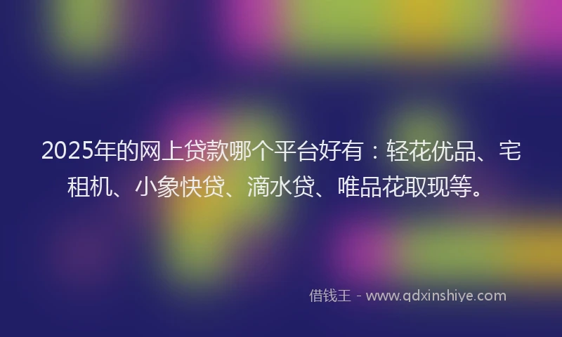 2025年的网上贷款哪个平台好有：轻花优品、宅租机、小象快贷、滴水贷、唯品花取现等。