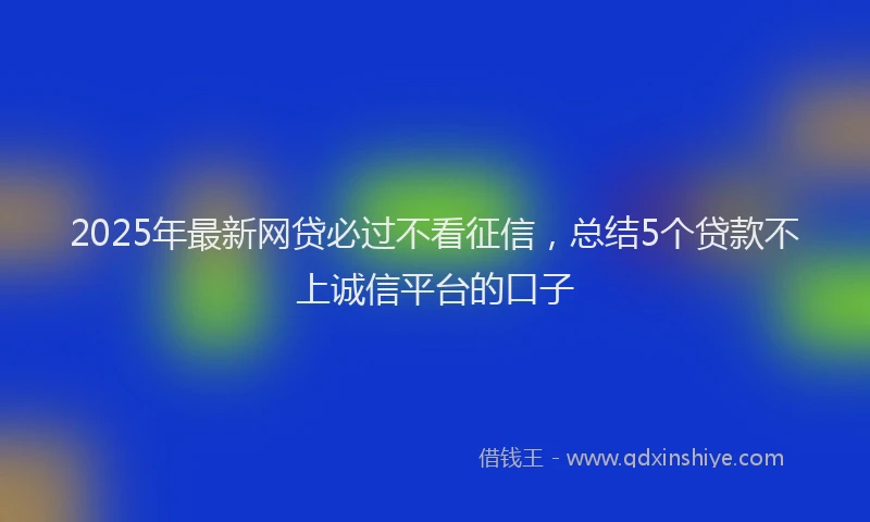 2025年最新网贷必过不看征信，总结5个贷款不上诚信平台的口子