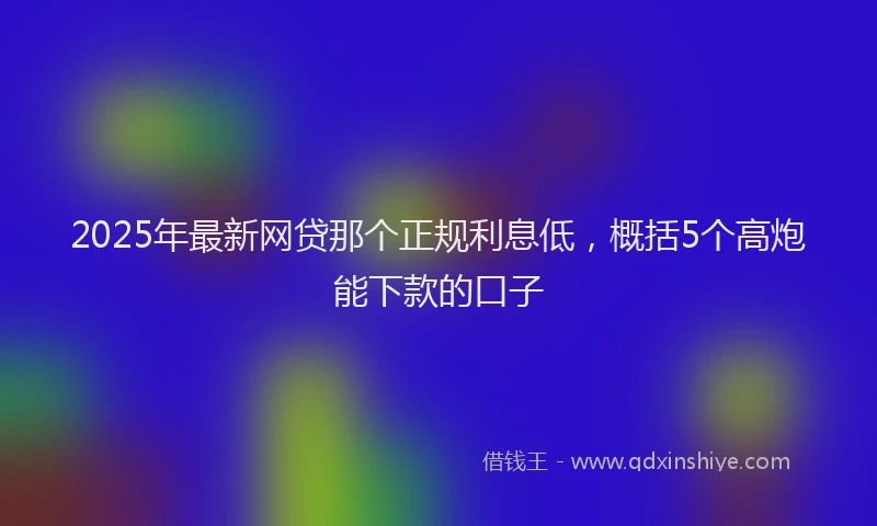 2025年最新网贷那个正规利息低，概括5个高炮能下款的口子