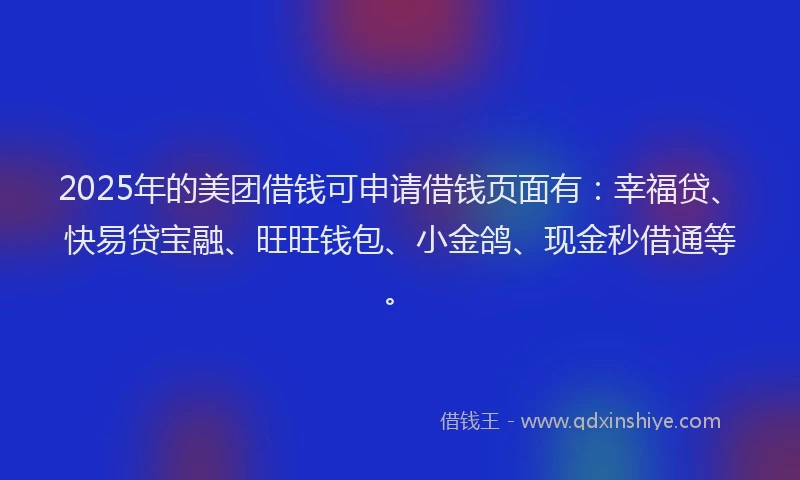 2025年的美团借钱可申请借钱页面有：幸福贷、快易贷宝融、旺旺钱包、小金鸽、现金秒借通等。