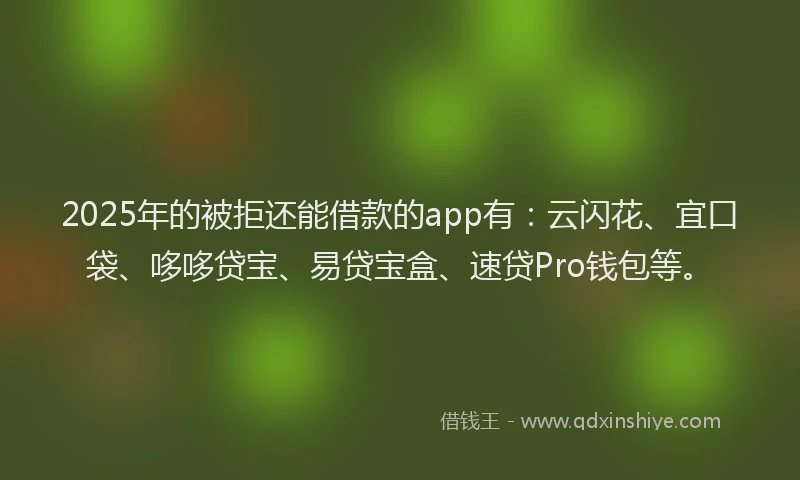 2025年的被拒还能借款的app有：云闪花、宜口袋、哆哆贷宝、易贷宝盒、速贷Pro钱包等。