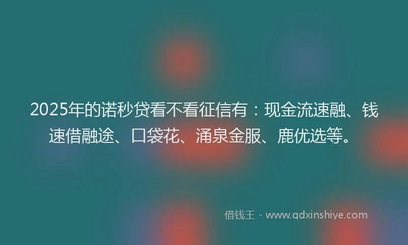 2025年的诺秒贷看不看征信有：现金流速融、钱速借融途、口袋花、涌泉金服、鹿优选等。