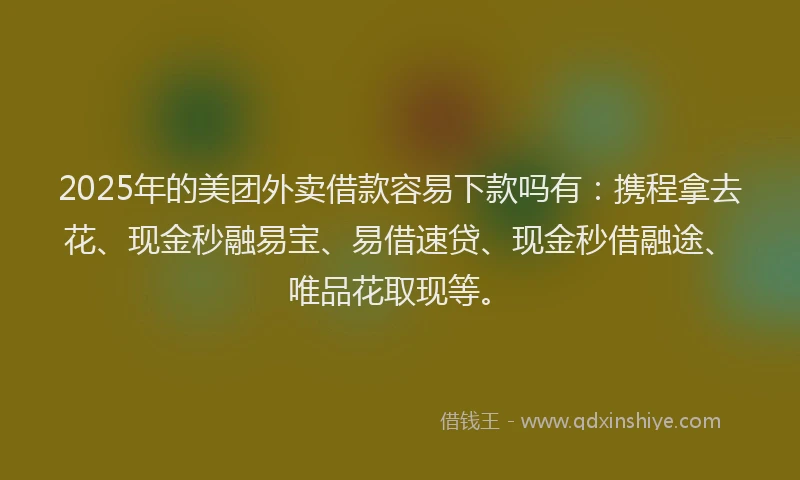 2025年的美团外卖借款容易下款吗有：携程拿去花、现金秒融易宝、易借速贷、现金秒借融途、唯品花取现等。