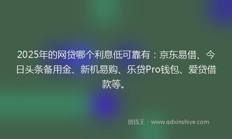2025年的网贷哪个利息低可靠有：京东易借、今日头条备用金、新机易购、乐贷Pro钱包、爱贷借款等。