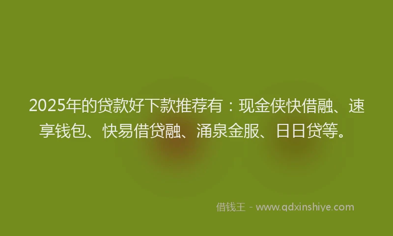 2025年的贷款好下款推荐有：现金侠快借融、速享钱包、快易借贷融、涌泉金服、日日贷等。