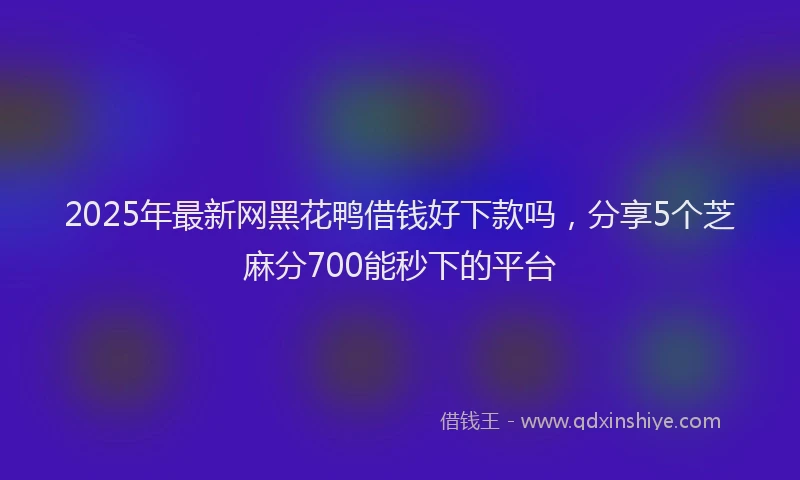 2025年最新网黑花鸭借钱好下款吗，分享5个芝麻分700能秒下的平台