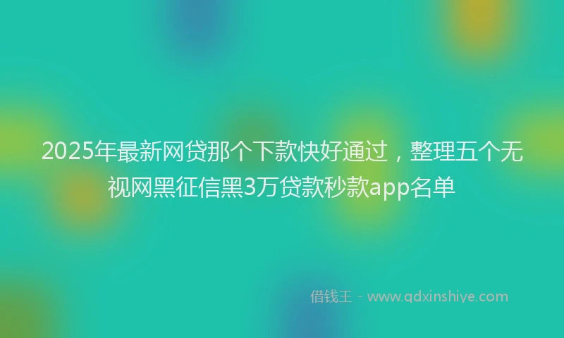 2025年最新网贷那个下款快好通过，整理五个无视网黑征信黑3万贷款秒款app名单
