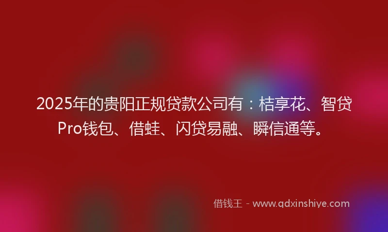 2025年的贵阳正规贷款公司有：桔享花、智贷Pro钱包、借蛙、闪贷易融、瞬信通等。