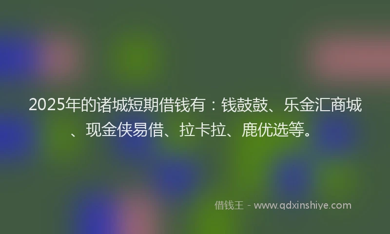 2025年的诸城短期借钱有：钱鼓鼓、乐金汇商城、现金侠易借、拉卡拉、鹿优选等。
