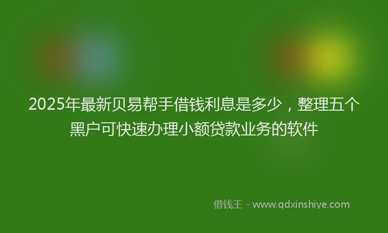 2025年最新贝易帮手借钱利息是多少，整理五个黑户可快速办理小额贷款业务的软件