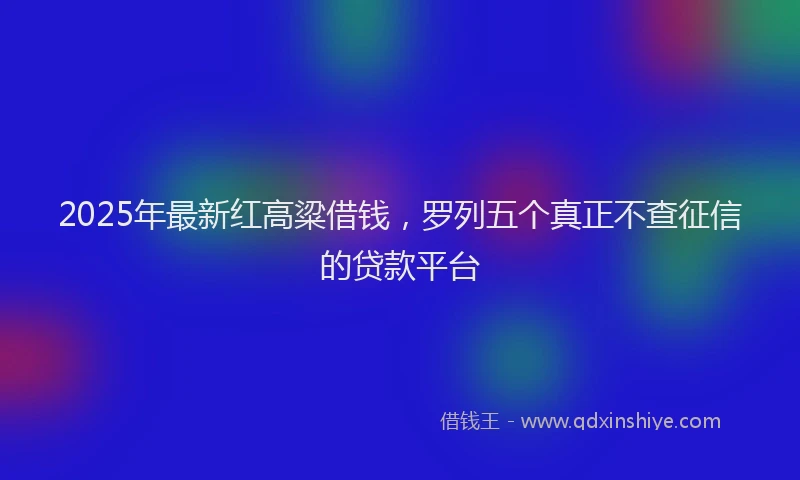 2025年最新红高粱借钱，罗列五个真正不查征信的贷款平台