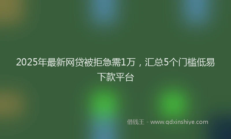 2025年最新网贷被拒急需1万，汇总5个门槛低易下款平台