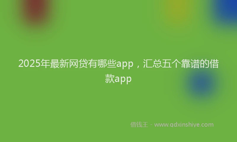 2025年最新网贷有哪些app，汇总五个靠谱的借款app