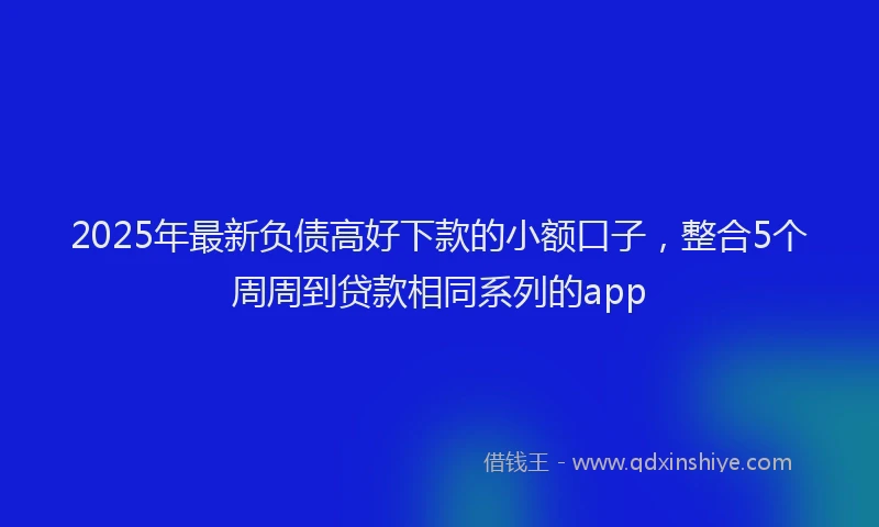2025年最新负债高好下款的小额口子，整合5个周周到贷款相同系列的app