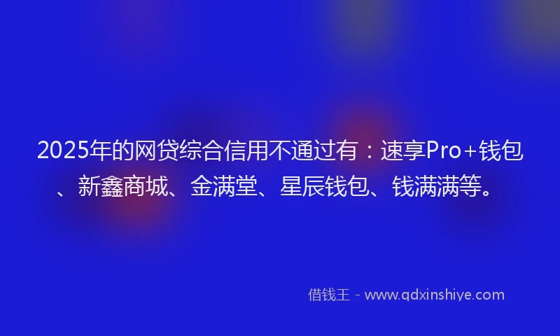 2025年的网贷综合信用不通过有：速享Pro+钱包、新鑫商城、金满堂、星辰钱包、钱满满等。