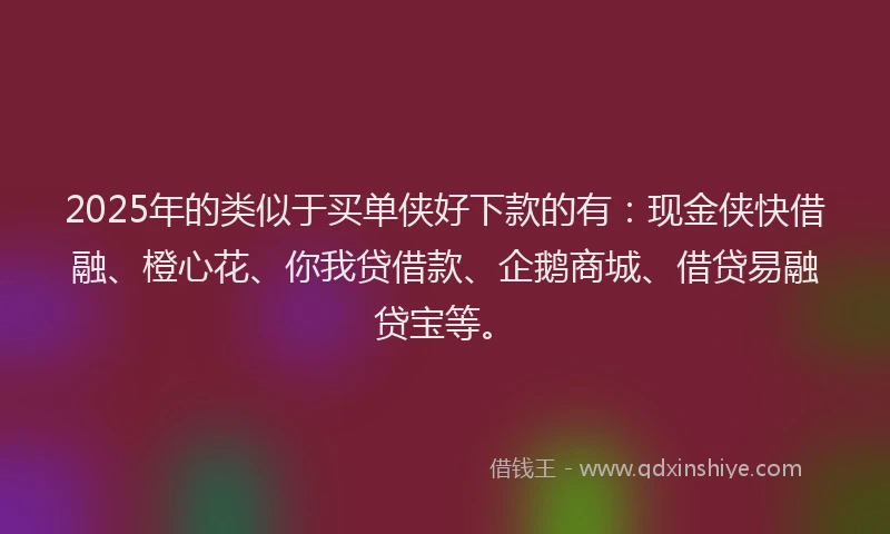 2025年的类似于买单侠好下款的有：现金侠快借融、橙心花、你我贷借款、企鹅商城、借贷易融贷宝等。