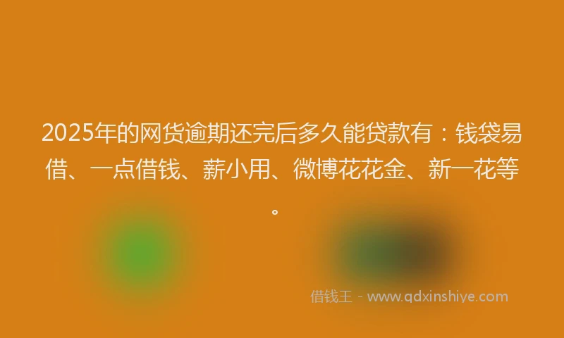 2025年的网货逾期还完后多久能贷款有：钱袋易借、一点借钱、薪小用、微博花花金、新一花等。