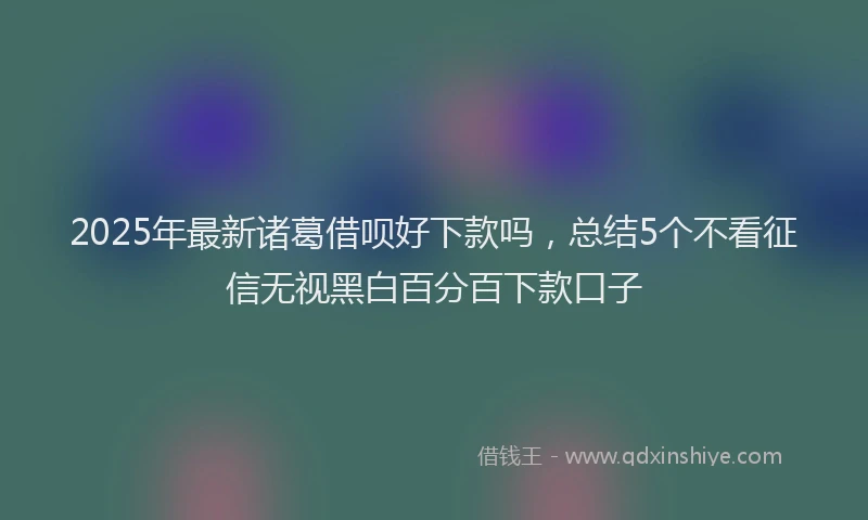 2025年最新诸葛借呗好下款吗，总结5个不看征信无视黑白百分百下款口子
