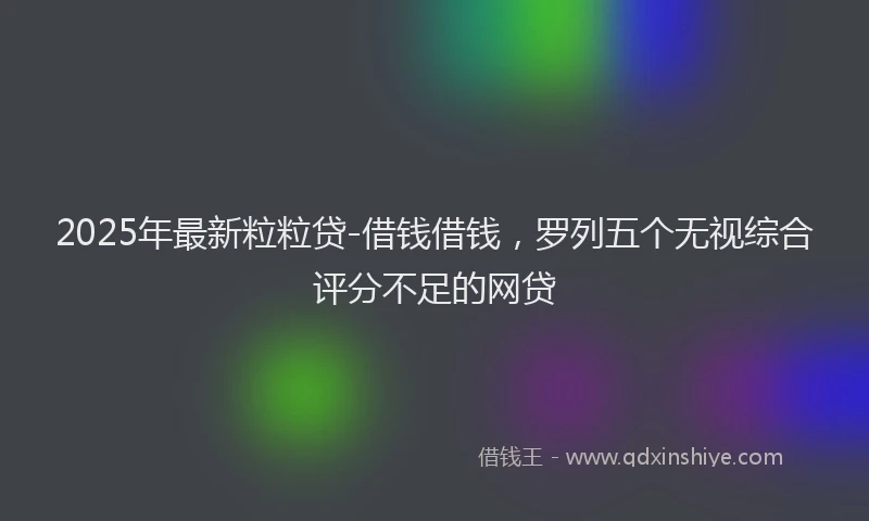 2025年最新粒粒贷-借钱借钱，罗列五个无视综合评分不足的网贷