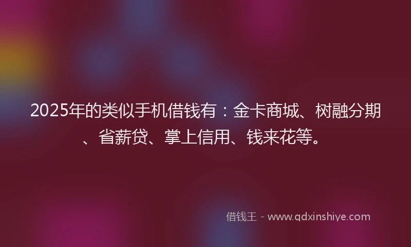 2025年的类似手机借钱有：金卡商城、树融分期、省薪贷、掌上信用、钱来花等。