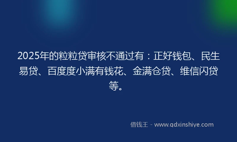 2025年的粒粒贷审核不通过有：正好钱包、民生易贷、百度度小满有钱花、金满仓贷、维信闪贷等。