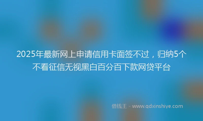 2025年最新网上申请信用卡面签不过，归纳5个不看征信无视黑白百分百下款网贷平台