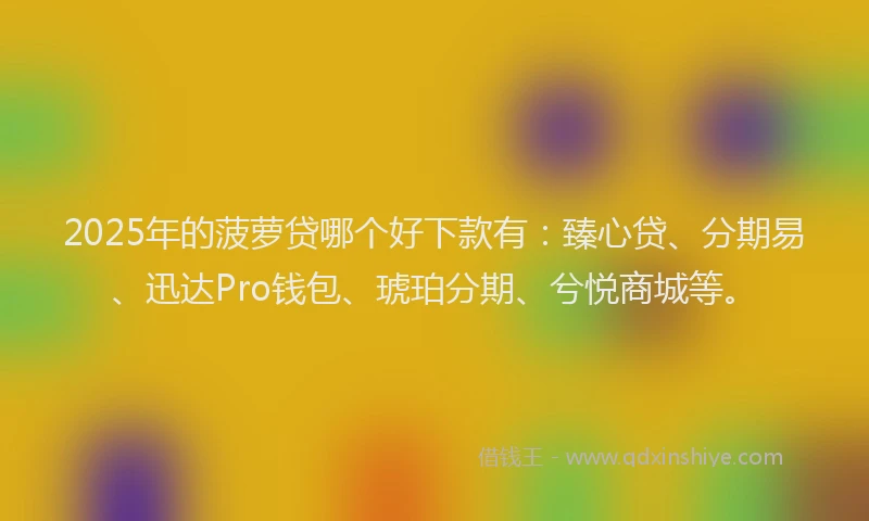 2025年的菠萝贷哪个好下款有：臻心贷、分期易、迅达Pro钱包、琥珀分期、兮悦商城等。