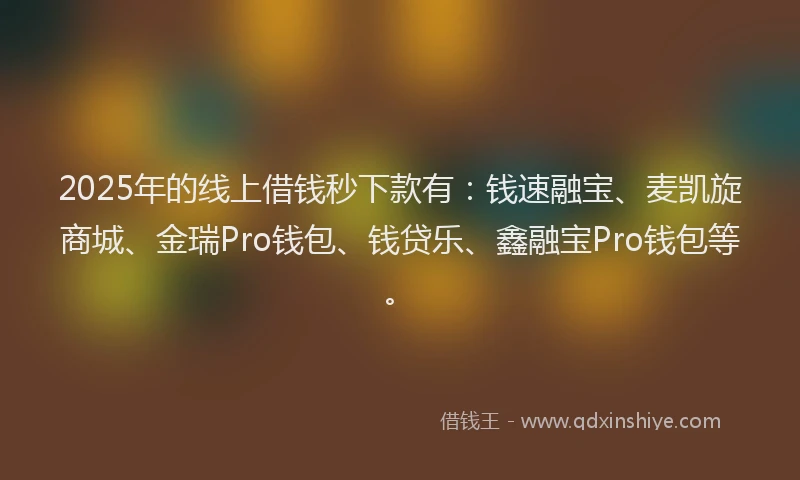 2025年的线上借钱秒下款有：钱速融宝、麦凯旋商城、金瑞Pro钱包、钱贷乐、鑫融宝Pro钱包等。