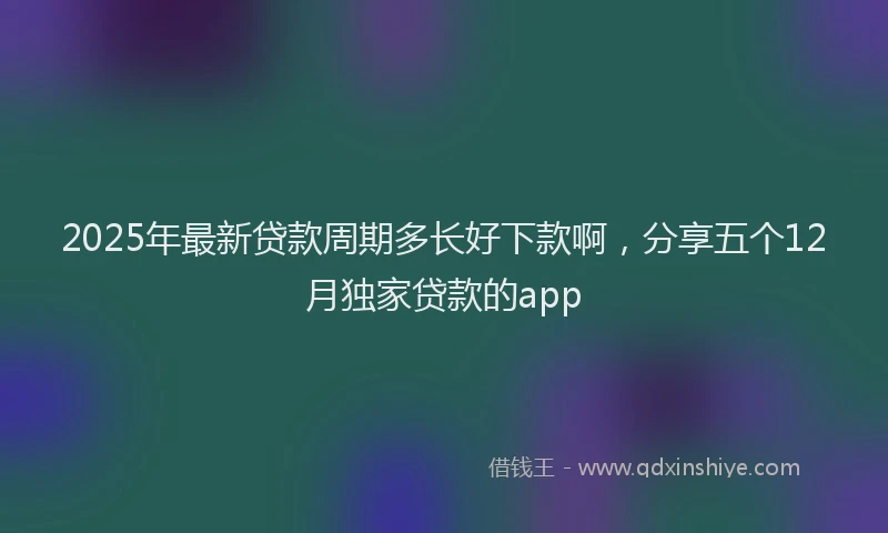 2025年最新贷款周期多长好下款啊，分享五个12月独家贷款的app