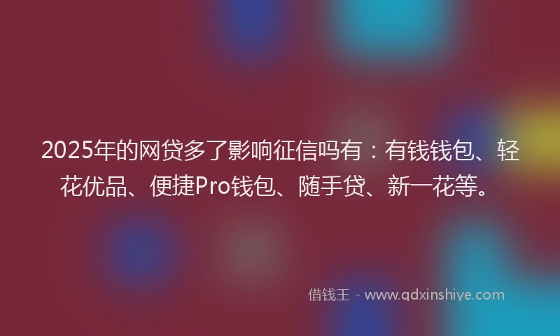 2025年的网贷多了影响征信吗有：有钱钱包、轻花优品、便捷Pro钱包、随手贷、新一花等。