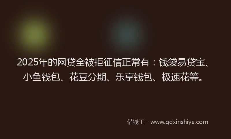 2025年的网贷全被拒征信正常有：钱袋易贷宝、小鱼钱包、花豆分期、乐享钱包、极速花等。