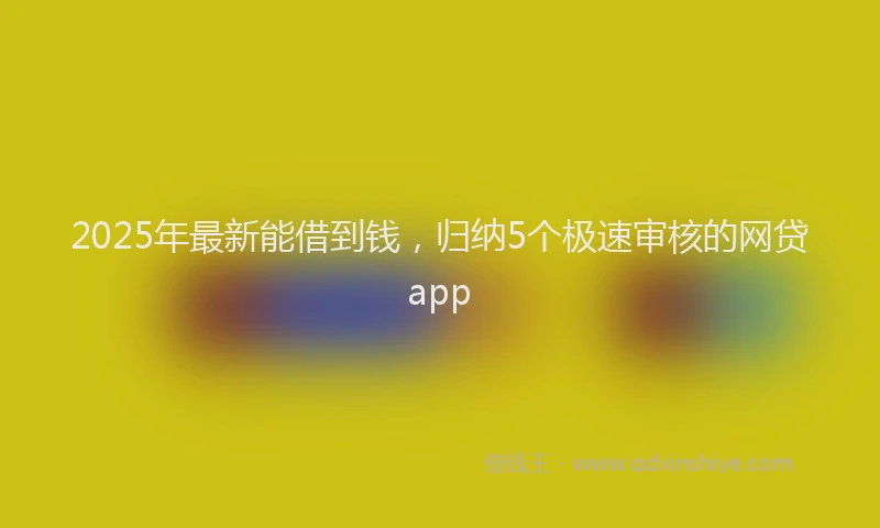 2025年最新能借到钱，归纳5个极速审核的网贷app